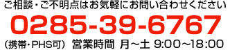 ご相談・ご不明点はお気軽にお問い合わせください0285-39-6767（携帯・PHS可）営業時間月～土 9:00～18:00